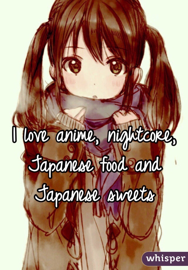 I love anime, nightcore, Japanese food and Japanese sweets