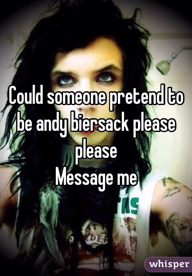 Could someone pretend to be andy biersack please please 
Message me 