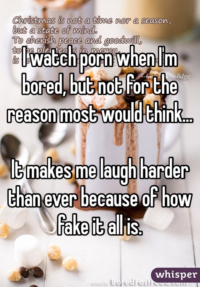 I watch porn when I'm bored, but not for the reason most would think...

It makes me laugh harder than ever because of how fake it all is.