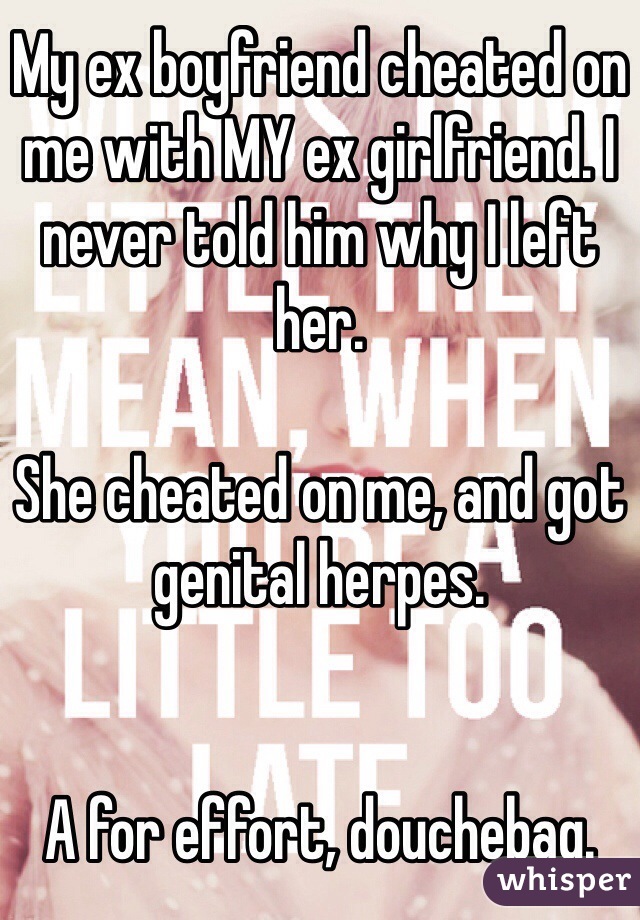 My ex boyfriend cheated on me with MY ex girlfriend. I never told him why I left her. 

She cheated on me, and got genital herpes. 


A for effort, douchebag. 