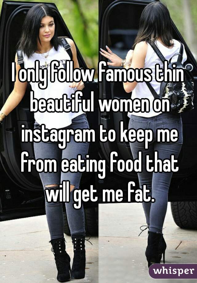 I only follow famous thin beautiful women on instagram to keep me from eating food that will get me fat.