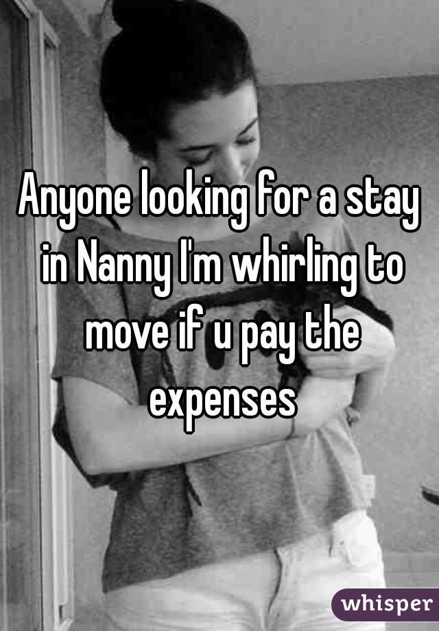 Anyone looking for a stay in Nanny I'm whirling to move if u pay the expenses