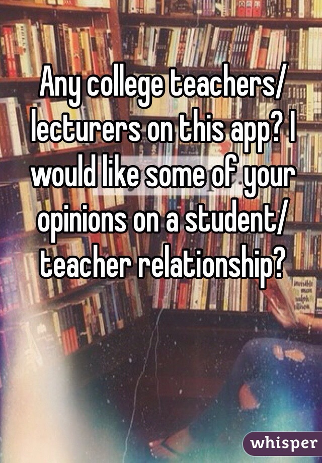 Any college teachers/lecturers on this app? I would like some of your opinions on a student/teacher relationship? 