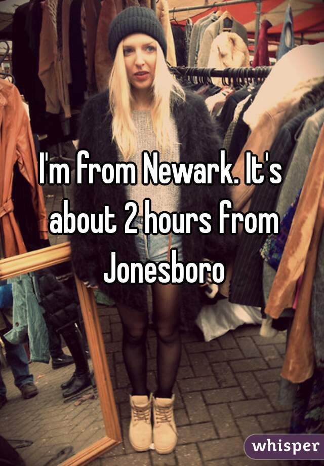 I'm from Newark. It's about 2 hours from Jonesboro