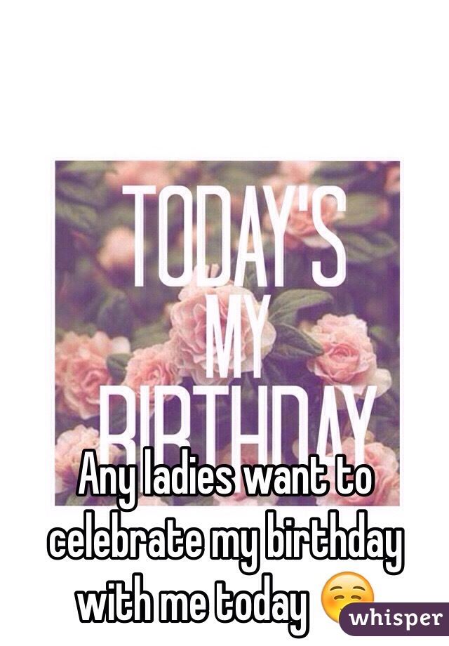 Any ladies want to celebrate my birthday with me today ☺️