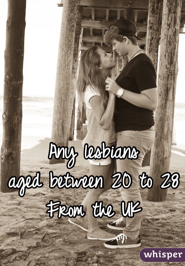 Any lesbians 
aged between 20 to 28
From the UK 