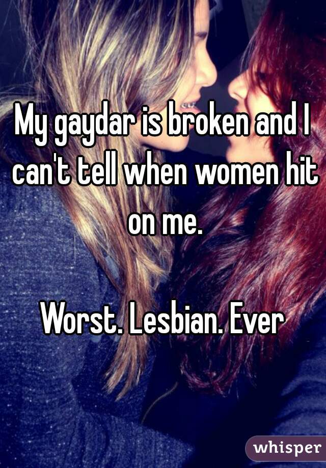 My gaydar is broken and I can't tell when women hit on me.

Worst. Lesbian. Ever