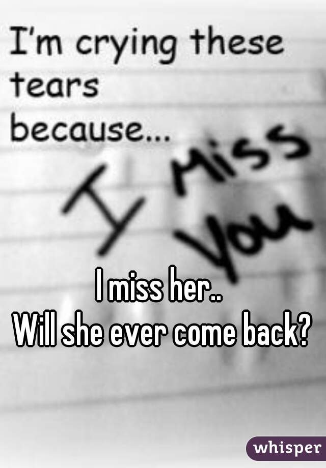 I miss her.. 
Will she ever come back?