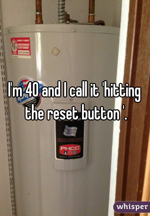 I'm 40 and I call it 'hitting the reset button '.