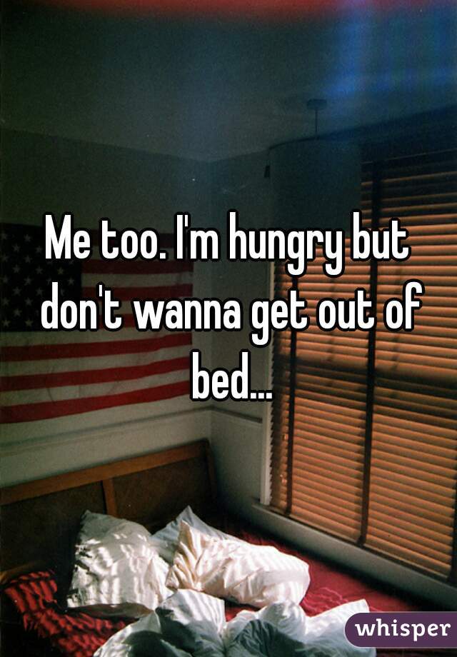 Me too. I'm hungry but don't wanna get out of bed...