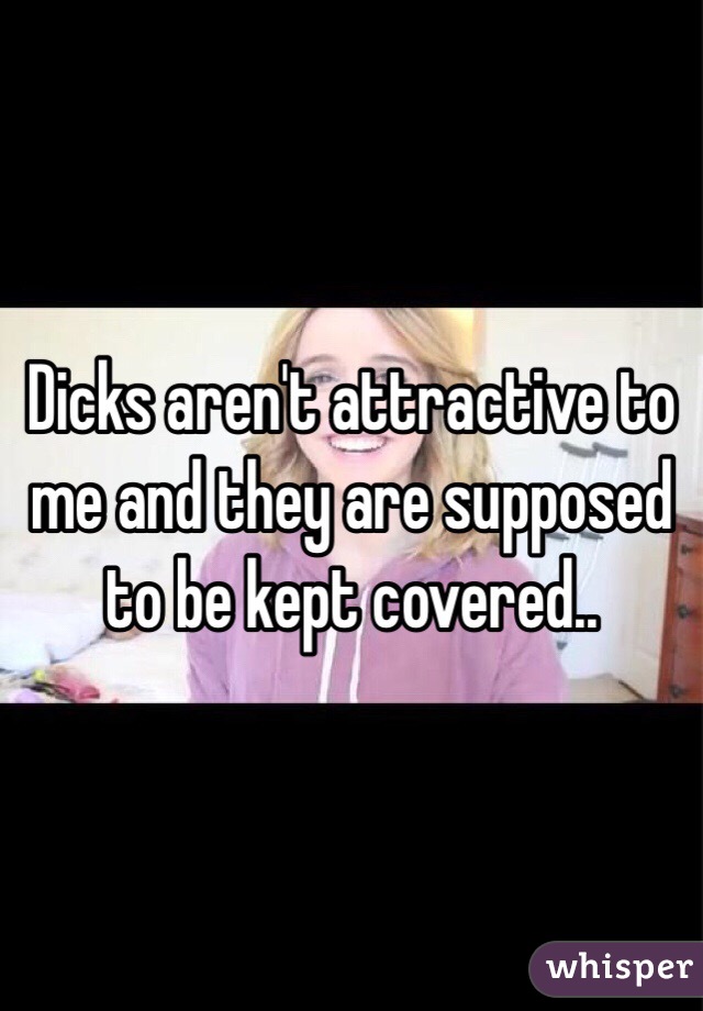 Dicks aren't attractive to me and they are supposed to be kept covered..