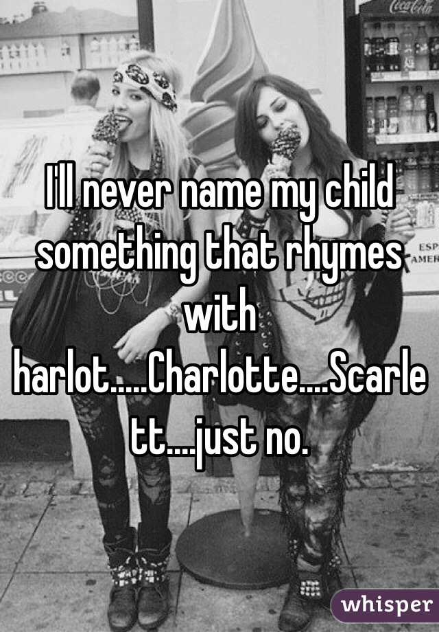 I'll never name my child something that rhymes with harlot.....Charlotte....Scarlett....just no. 