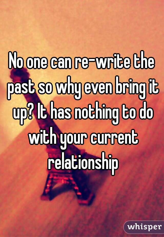 No one can re-write the past so why even bring it up? It has nothing to do with your current relationship