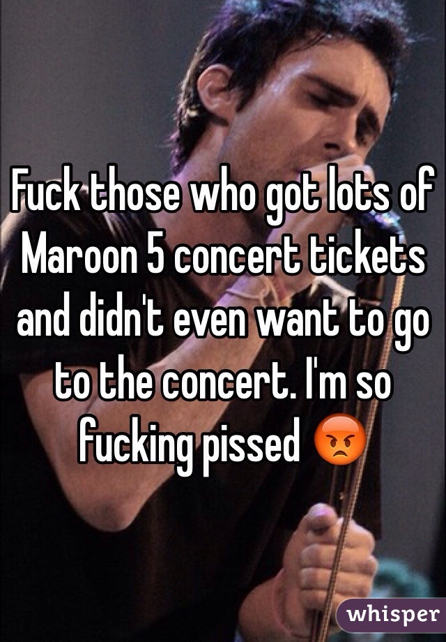 Fuck those who got lots of Maroon 5 concert tickets and didn't even want to go to the concert. I'm so fucking pissed 😡