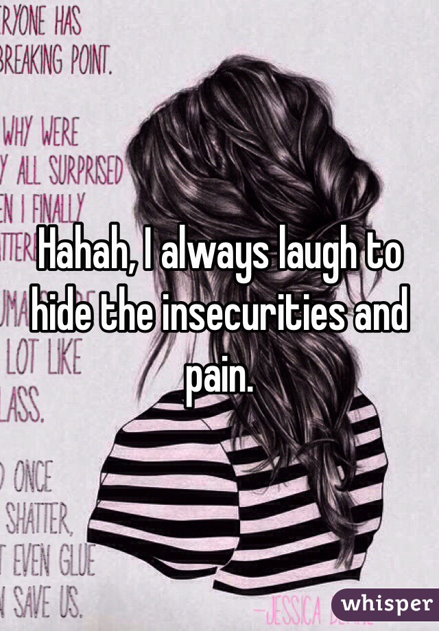 Hahah, I always laugh to hide the insecurities and pain. 