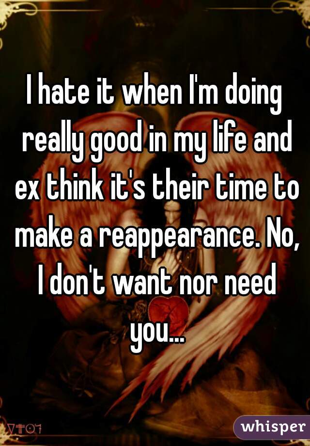 I hate it when I'm doing really good in my life and ex think it's their time to make a reappearance. No, I don't want nor need you...