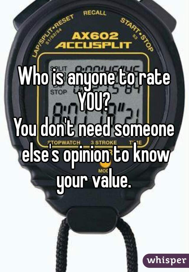 Who is anyone to rate YOU? 
You don't need someone else's opinion to know your value. 