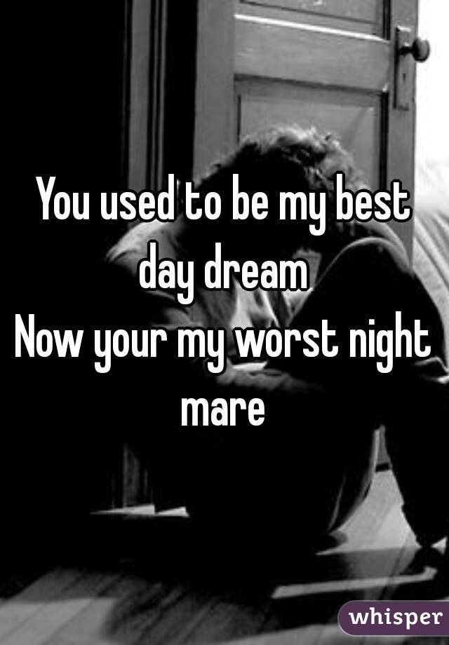 You used to be my best day dream 
Now your my worst night mare 