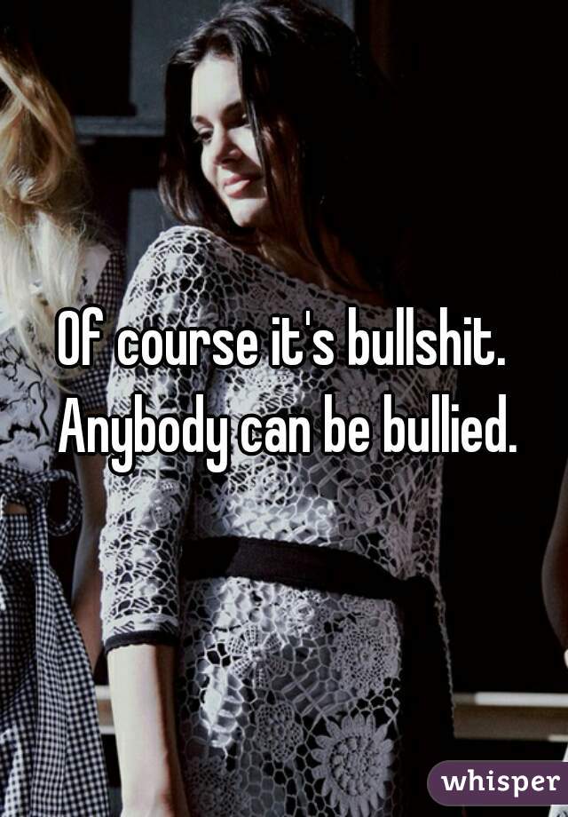 Of course it's bullshit. Anybody can be bullied.