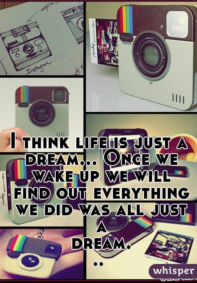 I think life is just a dream... Once we wake up we will find out everything we did was all just a dream...