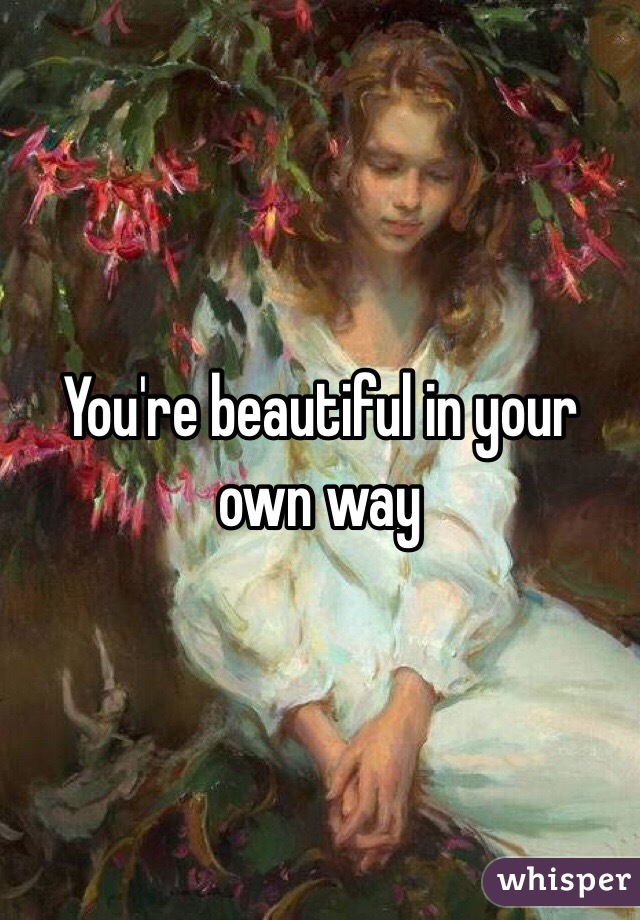 You're beautiful in your own way