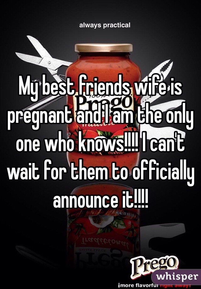 My best friends wife is pregnant and I am the only one who knows!!!! I can't wait for them to officially announce it!!!!