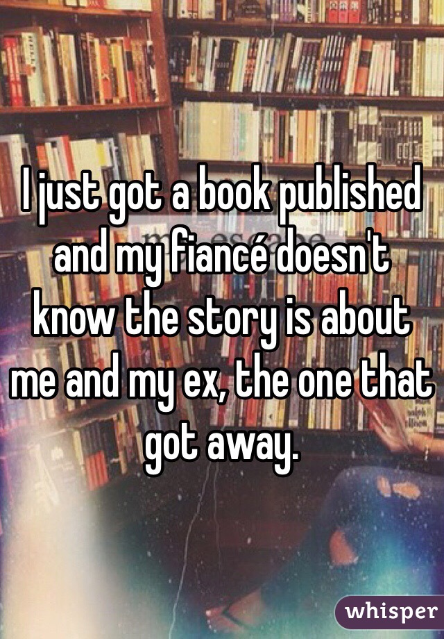 I just got a book published and my fiancé doesn't know the story is about me and my ex, the one that got away. 
