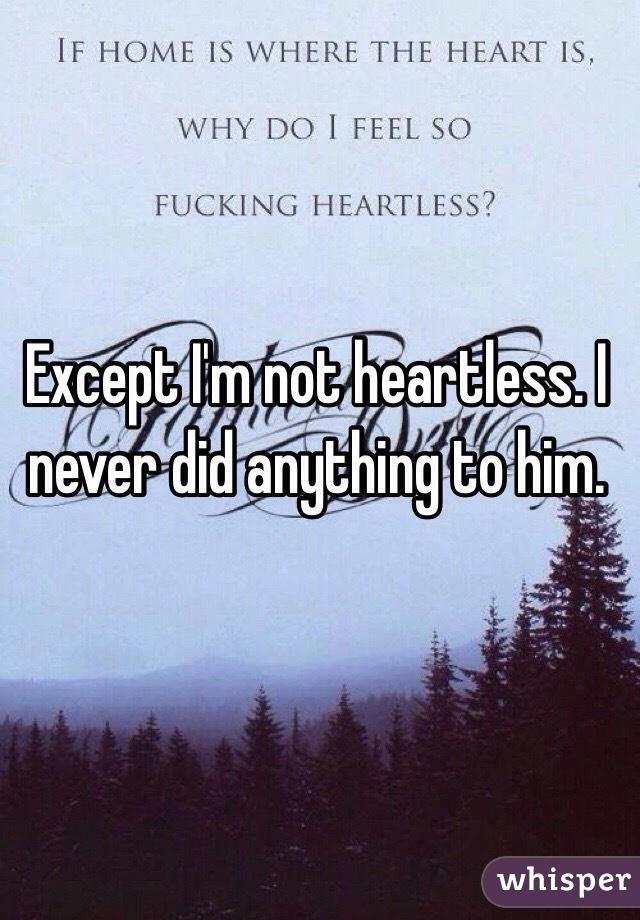 Except I'm not heartless. I never did anything to him. 