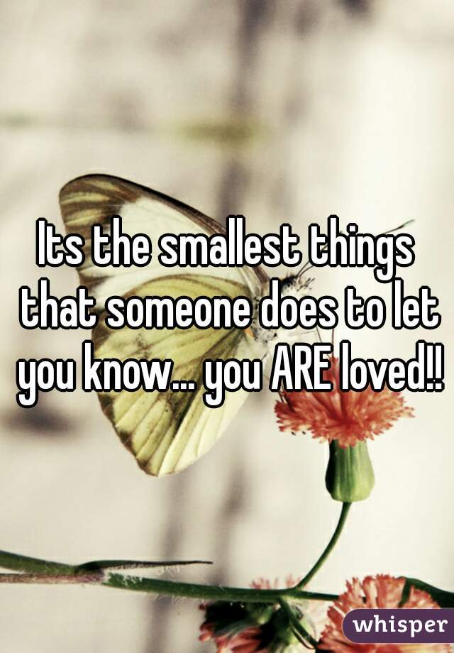 Its the smallest things that someone does to let you know... you ARE loved!!
