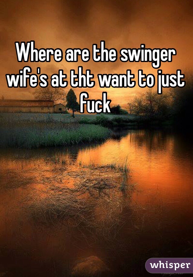 Where are the swinger wife's at tht want to just fuck