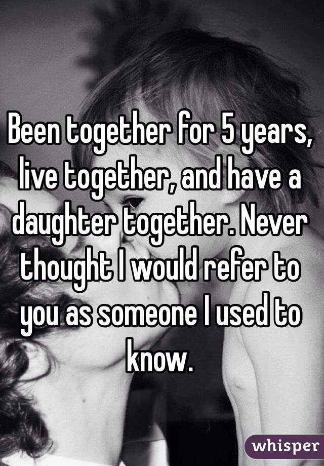 Been together for 5 years, live together, and have a daughter together. Never thought I would refer to you as someone I used to know. 