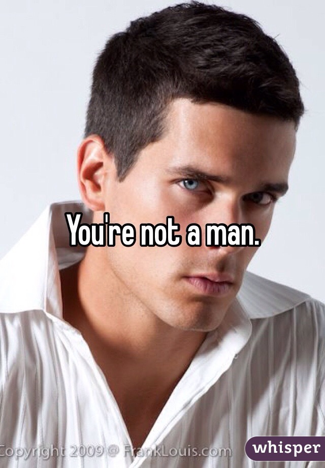 You're not a man. 