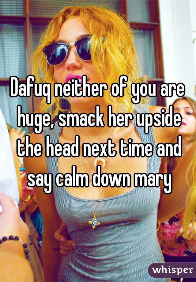 Dafuq neither of you are huge, smack her upside the head next time and say calm down mary