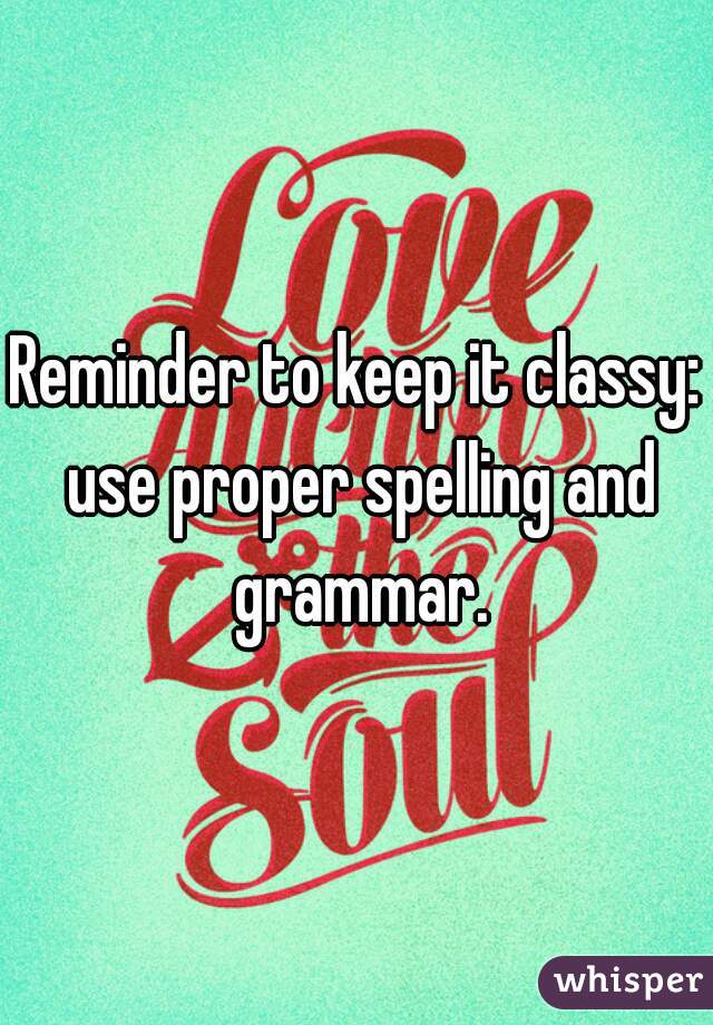Reminder to keep it classy: use proper spelling and grammar.