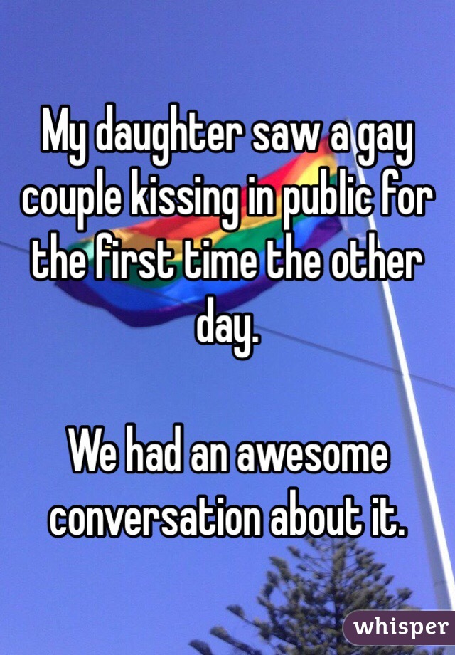 My daughter saw a gay couple kissing in public for the first time the other day. 

We had an awesome conversation about it. 