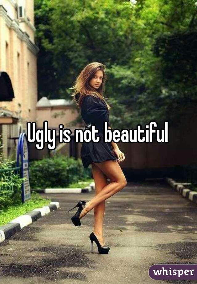 Ugly is not beautiful