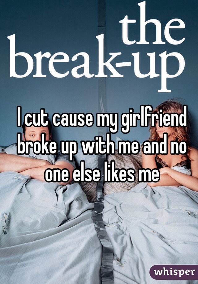I cut cause my girlfriend broke up with me and no one else likes me