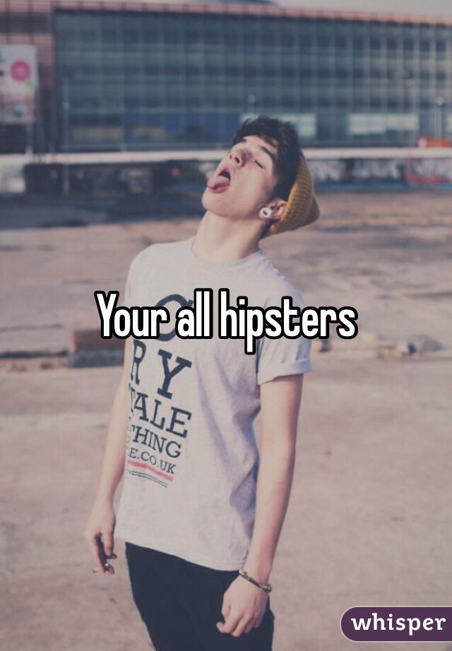 Your all hipsters 