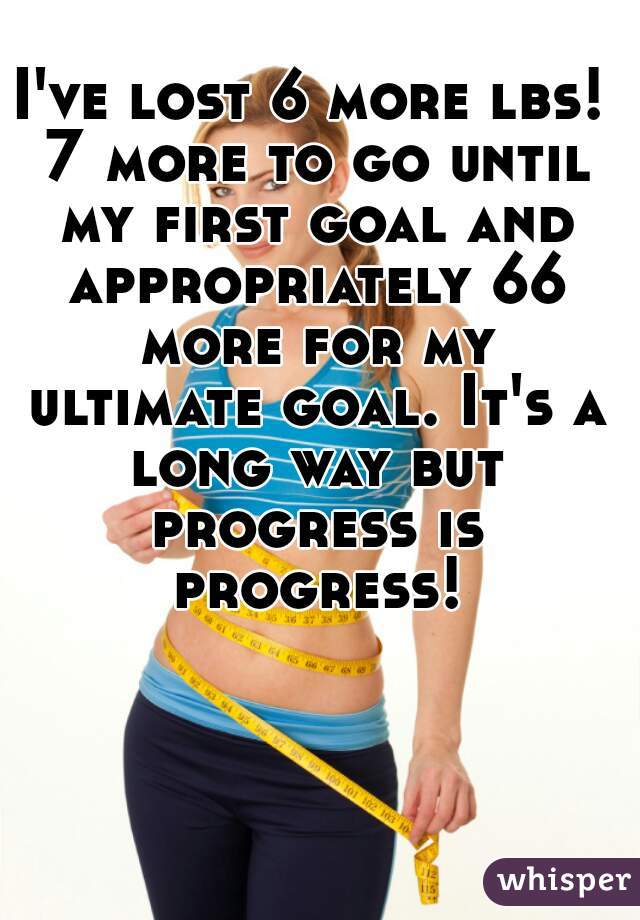 I've lost 6 more lbs! 7 more to go until my first goal and appropriately 66 more for my ultimate goal. It's a long way but progress is progress!
