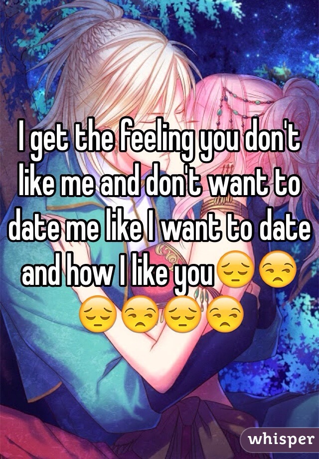 I get the feeling you don't like me and don't want to date me like I want to date and how I like you😔😒😔😒😔😒