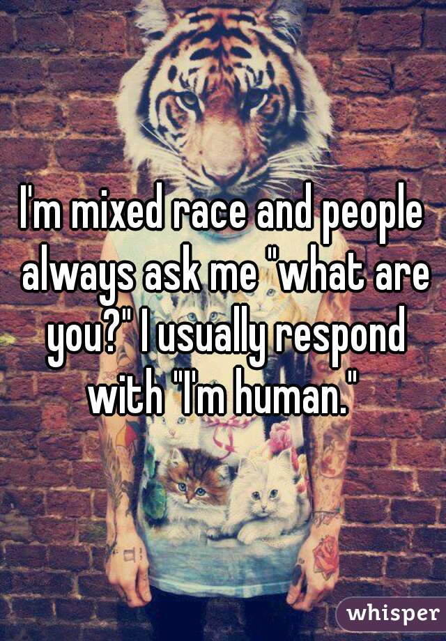 I'm mixed race and people always ask me "what are you?" I usually respond with "I'm human." 