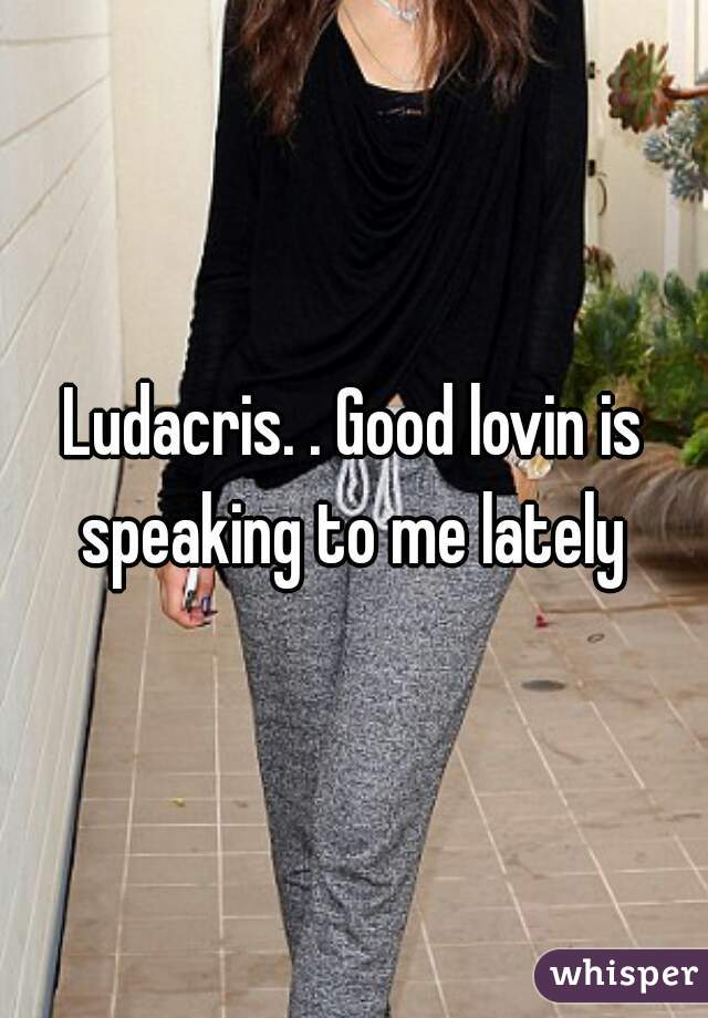 Ludacris. . Good lovin is speaking to me lately 