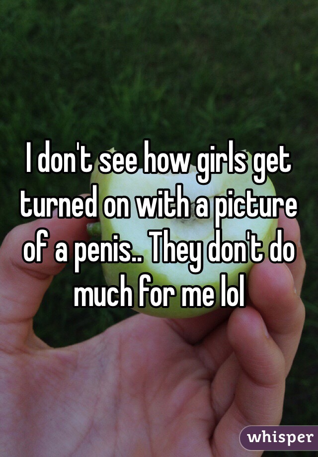 I don't see how girls get turned on with a picture of a penis.. They don't do much for me lol