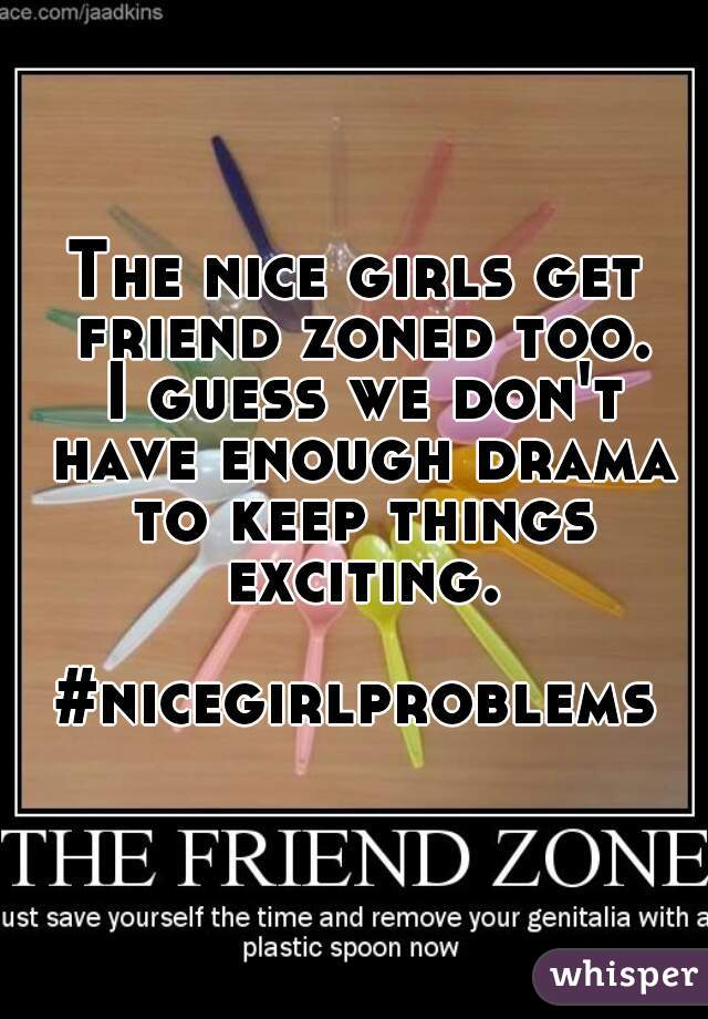 The nice girls get friend zoned too.
 I guess we don't have enough drama to keep things exciting.

#nicegirlproblems