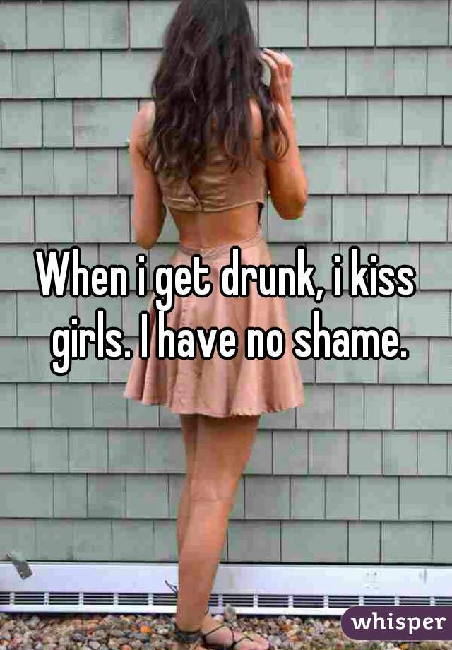 When i get drunk, i kiss girls. I have no shame.