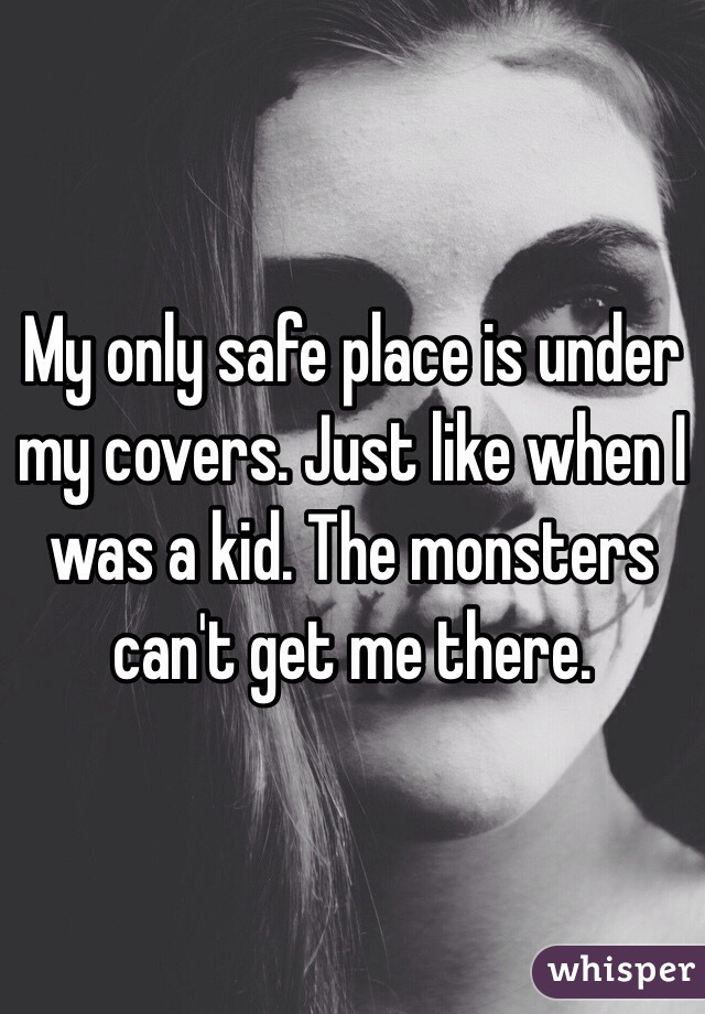 My only safe place is under my covers. Just like when I was a kid. The monsters can't get me there. 