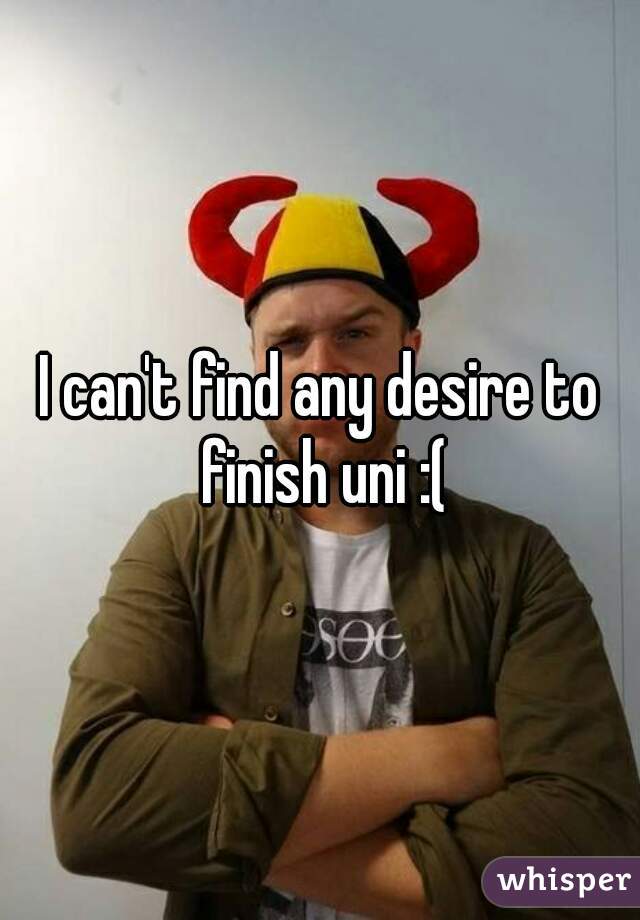 I can't find any desire to finish uni :(