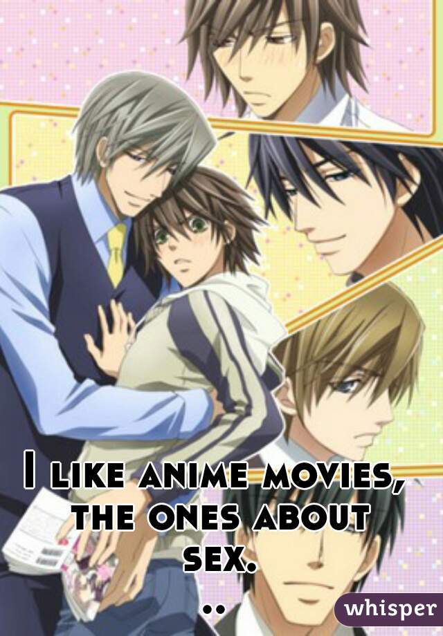 I like anime movies, the ones about sex...