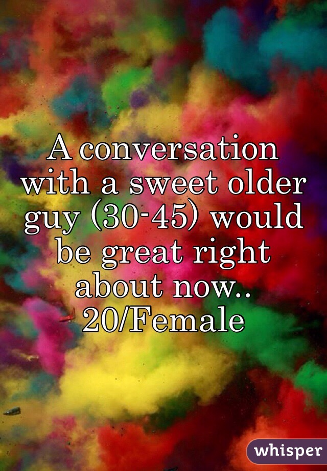 A conversation with a sweet older guy (30-45) would be great right about now..
20/Female