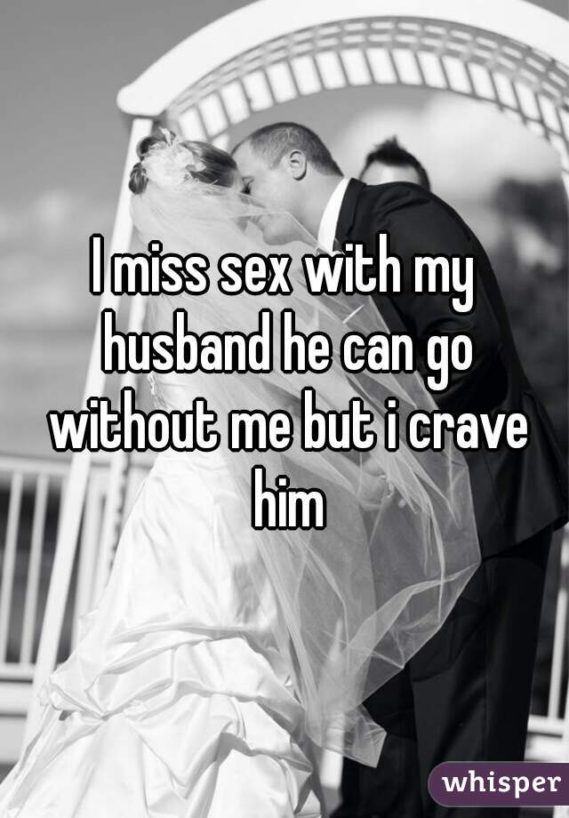 I miss sex with my husband he can go without me but i crave him
